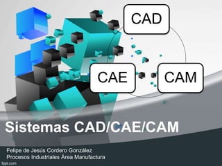 Sistemas CAD/CAE/CAM
Felipe de Jesús Cordero González
Procesos Industriales Área Manufactura
CAD
CAMCAE
 