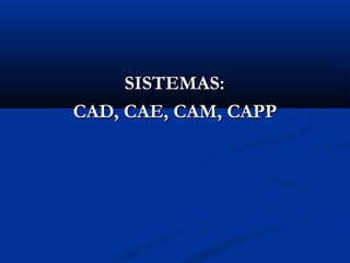 SISTEMAS:
CAD, CAE, CAM, CAPP

 