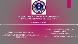 UNIVERSIDAD NACIONAL DE CHIMBORAZO
FACULTAD DE CIENCIAS DE LA EDUCACIÓN
PRIMERO “A” IDIOMAS
TEMA: SISTEMAS OPERATIVOS
ASIGNATURA: INFORMATICAAPLICADAA LA
EDUCACIÓN
INTEGRANTES: GUSTAVO GUADALUPE,
VALERIA CAIZA
DOCENTE: BELEN PIÑAS
PERIODO ACADÉMICO ABRIL-AGOSTO 2015
 