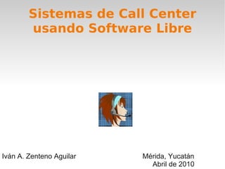 Sistemas de Call Center
        usando Software Libre




Iván A. Zenteno Aguilar   Mérida, Yucatán
                            Abril de 2010
 