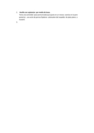 2.   Husillo con sujetacion por medio de levas.
     Tiene una conicidad poco pronunciada que ajusta en un receso coonico en la pare
     posterior . una serie de pernos fijadores sobresalen del respaldo de plato plano o
     mandril.
3.
 