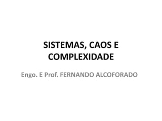 SISTEMAS, CAOS E 
COMPLEXIDADE 
Engo. E Prof. FERNANDO ALCOFORADO 
 