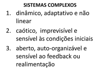 SISTEMAS COMPLEXOS 
1. dinâmico, adaptativo e não 
linear 
2. caótico, imprevisível e 
sensível às condições iniciais 
3. aberto, auto-organizável e 
sensível ao feedback ou 
realimentação 
 