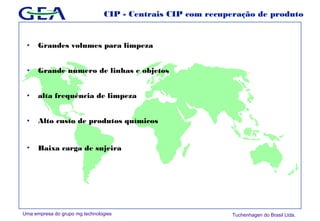 Uma empresa do grupo mg technologies Tuchenhagen do Brasil Ltda.
CIP - Centrais CIP com recuperação de produto
• Grandes volumes para limpeza
• Grande número de linhas e objetos
• alta frequência de limpeza
• Alto custo de produtos químicos
• Baixa carga de sujeira
 