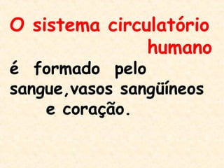 O sistema circulatório
humano
é formado pelo
sangue,vasos sangüíneos
e coração.
 