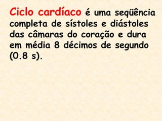 Ciclo cardíaco é uma seqüência
completa de sístoles e diástoles
das câmaras do coração e dura
em média 8 décimos de segundo
(0.8 s).
 