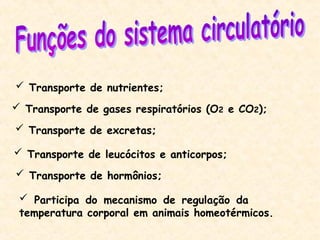  Transporte de nutrientes;
 Transporte de gases respiratórios (O2 e CO2);
 Transporte de excretas;
 Transporte de leucócitos e anticorpos;
 Transporte de hormônios;
 Participa do mecanismo de regulação da
temperatura corporal em animais homeotérmicos.
 