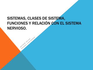 SISTEMAS, CLASES DE SISTEMA,
FUNCIONES Y RELACIÓN CON EL SISTEMA
NERVIOSO.
 