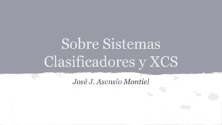 Sobre Sistemas
Clasificadores y XCS
José J. Asensio Montiel

 