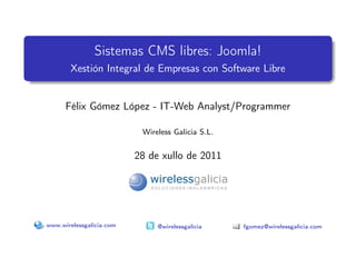 Sistemas CMS libres: Joomla!
       Xestión Integral de Empresas con Software Libre


      Félix Gómez López - IT-Web Analyst/Programmer

                           Wireless Galicia S.L.


                          28 de xullo de 2011




www.wirelessgalicia.com        @wirelessgalicia    fgomez@wirelessgalicia.com
 