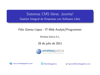 Sistemas CMS libres: Joomla!
       Gestión Integral de Empresas con Software Libre


      Félix Gómez López - IT-Web Analyst/Programmer

                           Wireless Galicia S.L.


                          28 de julio de 2011




www.wirelessgalicia.com        @wirelessgalicia    fgomez@wirelessgalicia.com
 