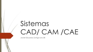 Sistemas
CAD/ CAM /CAE
Javier Eduardo Zuñiga Lira 5B
 