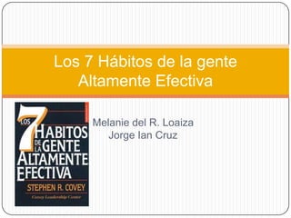 Los 7 Hábitos de la gente
   Altamente Efectiva

     Melanie del R. Loaiza
        Jorge Ian Cruz
 