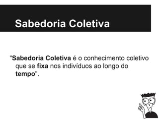 Sabedoria Coletiva
"Sabedoria Coletiva é o conhecimento coletivo
que se fixa nos indivíduos ao longo do
tempo".
 