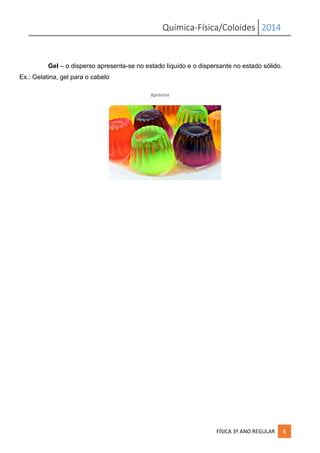 Química-Física/Coloides 2014
FÍSICA 3º ANO REGULAR 6
Gel – o disperso apresenta-se no estado líquido e o dispersante no estado sólido.
Ex.: Gelatina, gel para o cabelo
8gelatina
 