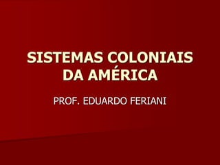 SISTEMAS COLONIAIS
    DA AMÉRICA
  PROF. EDUARDO FERIANI
 