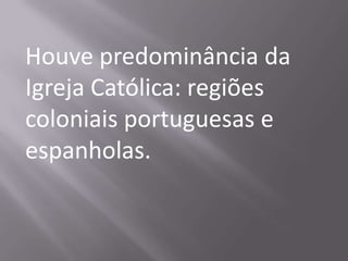 Houve predominância da
Igreja Católica: regiões
coloniais portuguesas e
espanholas.
 