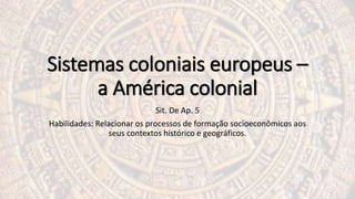 Sistemas coloniais europeus –
a América colonial
Sit. De Ap. 5
Habilidades: Relacionar os processos de formação socioeconômicos aos
seus contextos histórico e geográficos.
 