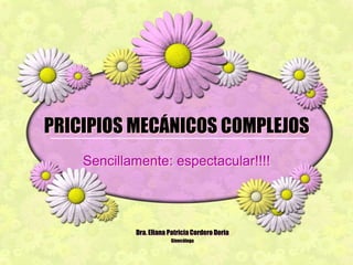 PRICIPIOS MECÁNICOS COMPLEJOS Sencillamente: espectacular!!!! Dra. Eliana Patricia Cordero Doria Ginecóloga 