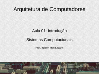 Arquitetura de Computadores
Aula 01: Introdução
Sistemas Computacionais
Prof.: Nilson Mori Lazarin
 