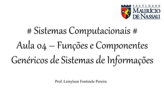 # Sistemas Computacionais #
Aula 04 – Funções e Componentes
Genéricos de Sistemas de Informações
Prof. Leinylson Fontinele Pereira
 