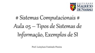 # Sistemas Computacionais #
Aula 05 – Tipos de Sistemas de
Informação, Exemplos de SI
Prof. Leinylson Fontinele Pereira
 