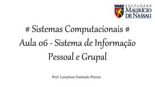 # Sistemas Computacionais #
Aula 06 - Sistema de Informação
Pessoal e Grupal
Prof. Leinylson Fontinele Pereira
 