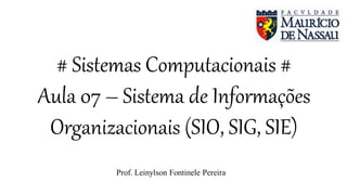 # Sistemas Computacionais #
Aula 07 – Sistema de Informações
Organizacionais (SIO, SIG, SIE)
Prof. Leinylson Fontinele Pereira
 