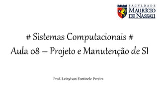 # Sistemas Computacionais #
Aula 08 – Projeto e Manutenção de SI
Prof. Leinylson Fontinele Pereira
 