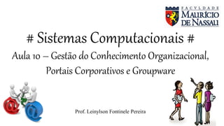 # Sistemas Computacionais #
Aula 10 – Gestão do Conhecimento Organizacional,
Portais Corporativos e Groupware
Prof. Leinylson Fontinele Pereira
 