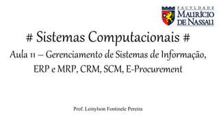 # Sistemas Computacionais #
Aula 11 – Gerenciamento de Sistemas de Informação,
ERP e MRP, CRM, SCM, E-Procurement
Prof. Leinylson Fontinele Pereira
 