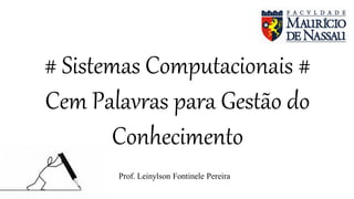 # Sistemas Computacionais #
Cem Palavras para Gestão do
Conhecimento
Prof. Leinylson Fontinele Pereira
 