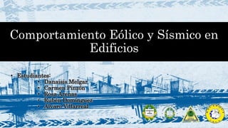 Comportamiento Eólico y Sísmico en
Edificios
• Estudiantes:
• Danaisis Melgar
• Carmen Pinzón
• Rosa Arenas
• Rubén Domínguez
• Alvaro Villarreal
 