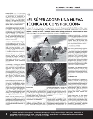 «La tierra es el material más ecológico, abundante y duradero que existe y además está por todas partes, mil millones de
personas en el mundo carecen de hogar o sus casas son débiles y se derrumban, con mi sistema esto no ocurre», explica
Khalili, quien es asesor de la ONU para la arquitectura sostenible...
NADER KHALILI no es un arquitecto del
montón. Cansado de diseñar rascacie-
los, este iraní de nacimiento y
californiano de adopción, cerró sus ofi-
cinas en Teheran y Los Ángeles para
dedicarse al desarrollo del tercer mun-
do desde el año 1975. Y en una visita al
desierto de Irán, encontró la inspiración
para las casas que quería construir.
«Las antiguas construcciones del desier-
to son la base para construir las vivien-
das del futuro», afirmó Khalili. Y sobre
esta premisa, en Hesperia, a 70 km al
Este de Los Ángeles, el arquitecto desa-
rrolló una ciudad de arena conformada
por casas redondeadas, acabadas en
cúpulas, amplias y de diferentes tama-
ños y formas, la más grande obra bajo
su técnica constructiva.
«La tierra es el material más ecológico,
abundante y duradero que existe y ade-
más está por todas partes, mil millones
de personas en el mundo carecen de
hogar o sus casas son débiles y se de-
rrumban, con mi sistema esto no ocu-
rre», explica Khalili, quien es asesor de
la ONU para la arquitectura sostenible.
Asimismo, afirmó que su proyecto, pre-
viamente testeado por las exigentes
autoridades de California, también se
aplicó en la construcción de un poblado
en el corazón de Asia Central y en las
zonas afectadas por el tsunami de
Indonesia.
Actualmente, la construcción de estas
casas es avalada por la ONU ya que re-
sisten terremotos, huracanes e incluso
maremotos. «Con la técnica del «súper
adobe», una casa pequeña puede cons-
truirse en tan solo uno o dos días si par-
ticipan tres personas, pero si contamos
con mayor tiempo, es posible construir
casas de cuatro habitaciones, dos ba-
ños e incluso dos garajes», manifiesta
el arquitecto.
Estas viviendas, que son útiles para pre-
servar la naturaleza porque en su cons-
trucción no se utiliza madera, también
son aplicadas en campamentos de re-
fugiados en zonas afectadas por movi-
mientos sísmicos, como el ejecutado por
el Alto Comisionado de las Naciones
Unidas para los Refugiados (ACNUR) en
1995, donde se empleó esta técnica para
establecer un campamento de perso-
nas desplazadas desde Irán a Irak.
De este modo, la inversión para cons-
truir una casa-refugio con el método
«súper adobe» es aproximadamente de
US$ 200, mientras que el costo de una
tienda de campaña, que es el sistema
más habitual para esas situaciones, es
superior.
«EL SÚPER ADOBE: UNA NUEVA
TÉCNICA DE CONSTRUCCIÓN»
A finales de los años setenta, en la organización Cal-Earth, el arquitecto Nader Khalili desarrolló el «súper
adobe», o superblock en inglés, con la finalidad de implantar una técnica de construcción a base de sacos
de arena y alambre de espino a prueba de sismos. Tiempo después, inspirado en construcciones del desier-
to de Irán, lograría la máxima expresión de su obra: una ciudad de arena.
mogénea en la vivienda. Y en relación
al tamaño, éstas pueden variar desde
una sola habitación hasta otras más
sofisticadas. «Se pueden construir vi-
viendas de más de una planta, pero
esto no es recomendable para zonas
que sufren fuertes sismos», declaró.
«VIVIENDAS LUNARES»
Bajo el título «Bases lunares y activida-
des espaciales en el siglo XXI», en
1984, Khalili presentó su proyecto ante
los técnicos de la NASA bajo la premi-
sa de una hipotética colonización ex-
traterrestre, pero se cansó de esperar
el llamado para construir «apartamen-
tos lunares». Este hecho motivó que la
aplicación de su método se dirija para
los desplazados, pues está convenci-
do de que «el proyecto marciano y lu-
nar solucionaría el problema de la vi-
vienda en el mundo», manifestó.
En enero de 2000, la NASA renovó su
interés en el sistema de Khalili, pues
el arquitecto obtuvo la autorización del
Ayuntamiento de Hesperia, California,
para construir su prototipo de «ciudad
lunar».
LA INSPIRACIÓN
Khalili manifiesta que la base para en-
tender su forma de arquitectura está
en las enseñanzas del poeta y filósofo
persa Rumi quien dijo «La tierra se con-
vierte en oro en manos de los sabios».
Y que bien captó la idea el arquitecto,
pues demostró que con elementos
esenciales de la naturaleza como la
tierra, el aire, el fuego y el agua, es
posible crear nuevos sistemas cons-
tructivos.
Cabe resaltar que en 1986, Nader
Khalili fundó la organización sin áni-
mo de lucro California Institute of Earth
Art and Architecture (Cal-Earth) dedi-
cada a la investigación y desarrollo de
la arquitectura sostenible, donde se
enseña y se divulga este método de
construcción de forma gratuita.
EL PROCESO
Construir un hogar con la técnica del
súper adobe es simple, primero se cava
el suelo y la tierra extraída se reúne en
bolsas tubulares que se disponen en cír-
culo, pues se debe tener en cuenta que
toda esta técnica consiste en su forma
redonda, ya sea para los pequeños
domos o para una casa grande.
Luego se levantan las paredes hasta
conseguir una especie de cúpula. Se uti-
lizará alambre de espino para unir las
distintas capas de bolsas, y una vez que
la casa esté levantada, se calentará el
interior de la vivienda, como si se trata-
ra de un horno de cerámica, con la fina-
lidad de consolidar la terracota que sos-
tiene la estructura, dando por termina-
da la obra.
Asimismo, Khalili señala que estas vi-
viendas pueden ser equipadas con to-
dos los servicios básicos, como el agua
y la luz, e incluso quedan aisladas natu-
ralmente gracias a sus materiales que
permiten tener una temperatura ho-
SISTEMAS CONSTRUCTIVOS 8
 