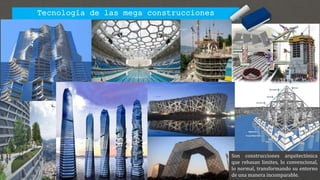 Tecnología de las mega construcciones
Son construcciones arquitectónica
que rebasan limites, lo convencional,
lo normal, transformando su entorno
de una manera incomparable.
 
