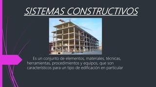 SISTEMAS CONSTRUCTIVOS
Es un conjunto de elementos, materiales, técnicas,
herramientas, procedimientos y equipos, que son
característicos para un tipo de edificación en particular
 