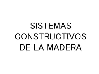 SISTEMAS
CONSTRUCTIVOS
DE LA MADERA
 