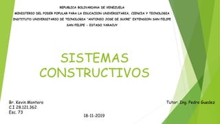 SISTEMAS
CONSTRUCTIVOS
REPUBLICA BOLIVARIANA DE VENEZUELA
MINISTERIO DEL PODER POPULAR PARA LA EDUCACION UNIVERSITARIA, CIENCIA Y TECNOLOGIA
INSTITUTO UNIVERSITARIO DE TECNOLOGIA ‘‘ANTONIO JOSE DE SUCRE’’ EXTENSION SAN FELIPE
SAN FELIPE - ESTADO YARACUY
Br. Kevin Montero
C.I 28.121.362
Esc. 73
18-11-2019
Tutor: Ing. Pedro Guedez
 