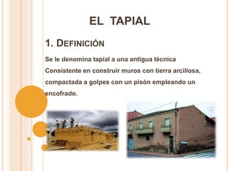 1. DEFINICIÓN
EL TAPIAL
Se le denomina tapial a una antigua técnica
Consistente en construir muros con tierra arcillosa,
compactada a golpes con un pisón empleando un
encofrado.
 