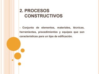 2. PROCESOS
CONSTRUCTIVOS
- Conjunto de elementos, materiales, técnicas,
herramientas, procedimientos y equipos que son
características para un tipo de edificación.
 