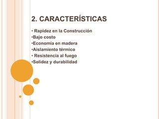 2. CARACTERÍSTICAS
• Rapidez en la Construcción
•Bajo costo
•Economía en madera
•Aislamiento térmico
• Resistencia al fuego
•Solidez y durabilidad
 