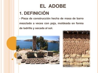 1. DEFINICIÓN
- Pieza de construcción hecha de masa de barro
mezclado a veces con paja, moldeada en forma
de ladrillo y secada al sol.
EL ADOBE
 
