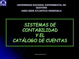 SISTEMAS DE
CONTABILIDAD
Y EL
CATÁLOGO DE CUENTAS
UNIVERSIDAD NACIONAL EXPERIMENTAL DE
GUAYANA
UNEG SEDE ATLANTICO VENEZUELA
PROF. ORLANDO OLIVA A.
 