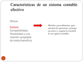 Ofrece:
Control
Compatibilidad,
Flexibilidad y una
relación aceptable
de costo/beneficio.
Métodos y procedimientos para
autorizar las operaciones, proteger
sus activos y asegurar la exactitud
de sus registros contables
Características de un sistema contableCaracterísticas de un sistema contable
efectivoefectivo
55
 