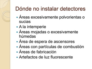 Dónde no instalar detectoresÁreas excesivamente polvorientas o suciasA la intemperieÁreas mojadas o excesivamente húmedasÁrea de espera de ascensoresÁreas con partículas de combustiónÁreas de fabricaciónArtefactos de luz fluorescente