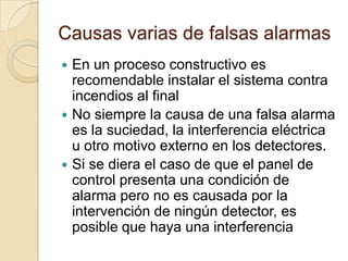 Causas varias de falsas alarmasEn un proceso constructivo es recomendable instalar el sistema contra incendios al finalNo siempre la causa de una falsa alarma es la suciedad, la interferencia eléctrica u otro motivo externo en los detectores.Si se diera el caso de que el panel de control presenta una condición de alarma pero no es causada por la intervención de ningún detector, es posible que haya una interferencia