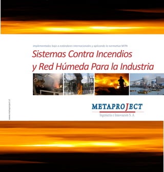 Implementados bajo a estándares internacionales y aplicando la normativa NFPA


                     Sistemas Contra Incendios
                     y Red Húmeda Para la Industria
www.metaproject.cl




                                                                     M ETA P R O J E C T
                                                                           Ingeniería e Innovación S. A.
 