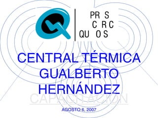 CENTRAL TÉRMICA
GUALBERTO
HERNÁNDEZ
CAPACITACIÓN
AGOSTO 6, 2007

 