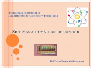 Tecnología Industrial II
Bachillerato de Ciencias y Tecnología




  SISTEMAS AUTOMÁTICOS DE CONTROL




                               IES Pedro Simón Abril (Alcaraz)
 