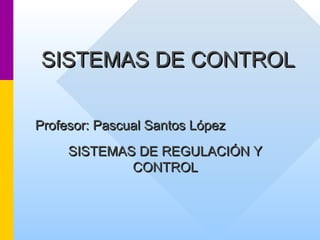 SISTEMAS DESISTEMAS DE CONTROLCONTROL
Profesor: Pascual Santos LópezProfesor: Pascual Santos López
SISTEMAS DE REGULACIÓN YSISTEMAS DE REGULACIÓN Y
CONTROLCONTROL
 